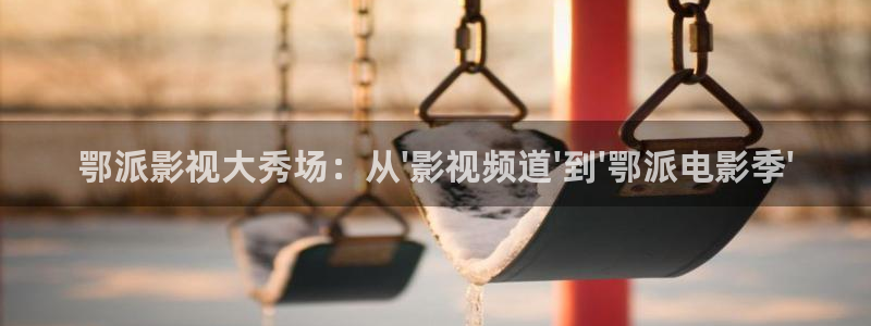 九九电视剧免费观看4：鄂派影视大秀场：从\'影视频道\'到\'鄂派电影季\'