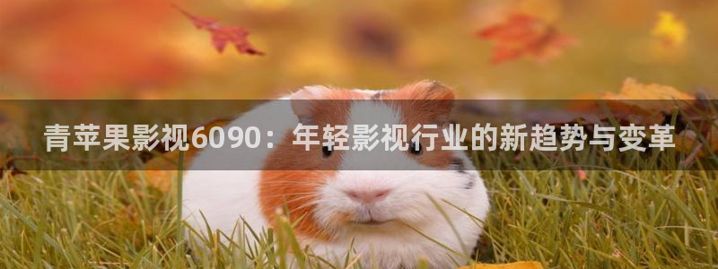 九九视频在线观看免费：青苹果影视6090：年轻影视行业的新趋势与变革