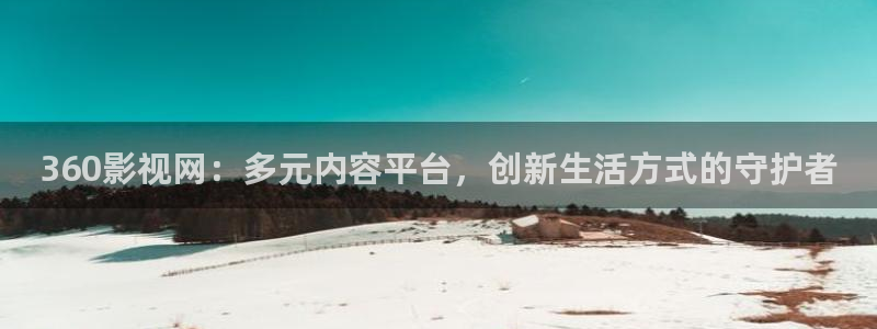 九九电影99影院免费电影：360影视网：多元内容平台，创新生活方式的守护者