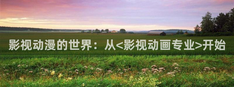 神马九九影院：影视动漫的世界：从<影视动画专业>开始